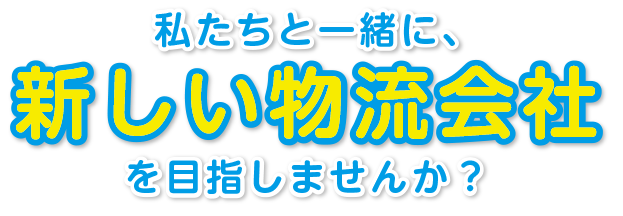 私たちと一緒に、新しい物流会社を目指しませんか？